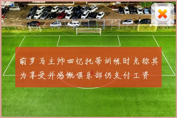 前罗马主帅回忆托蒂训练时光称其为享受并感慨俱乐部仍支付工资
