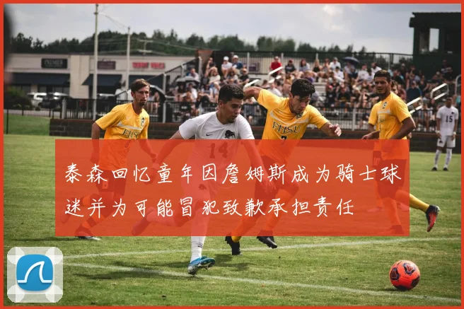 泰森回忆童年因詹姆斯成为骑士球迷并为可能冒犯致歉承担责任