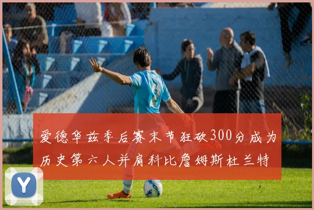 爱德华兹季后赛末节狂砍300分成为历史第六人并肩科比詹姆斯杜兰特韦德