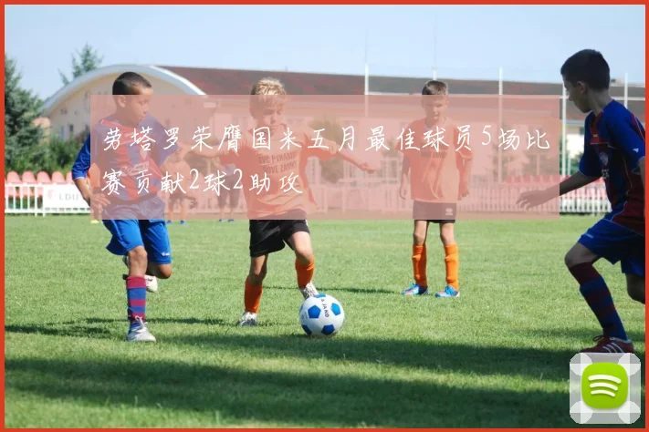 劳塔罗荣膺国米五月最佳球员5场比赛贡献2球2助攻