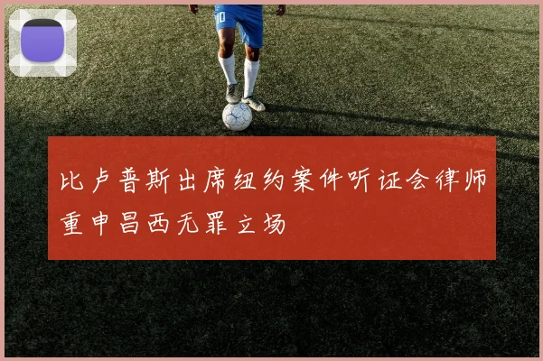比卢普斯出席纽约案件听证会律师重申昌西无罪立场