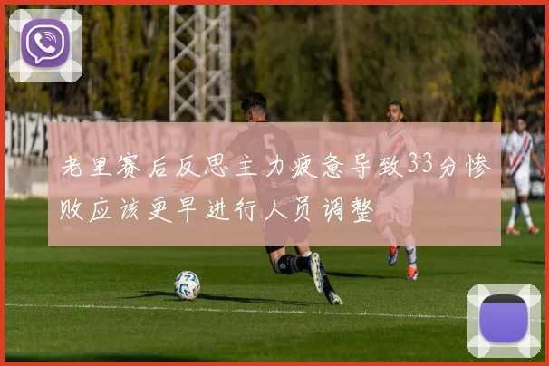 老里赛后反思主力疲惫导致33分惨败应该更早进行人员调整