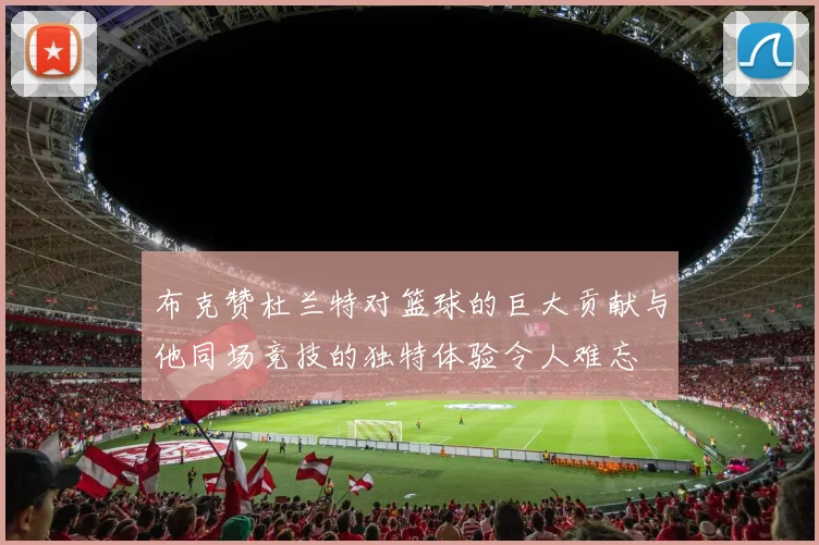 布克赞杜兰特对篮球的巨大贡献与他同场竞技的独特体验令人难忘
