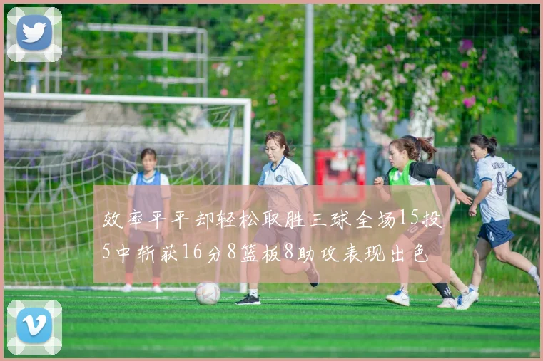 效率平平却轻松取胜三球全场15投5中斩获16分8篮板8助攻表现出色