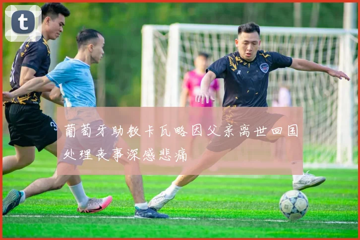 葡萄牙助教卡瓦略因父亲离世回国处理丧事深感悲痛