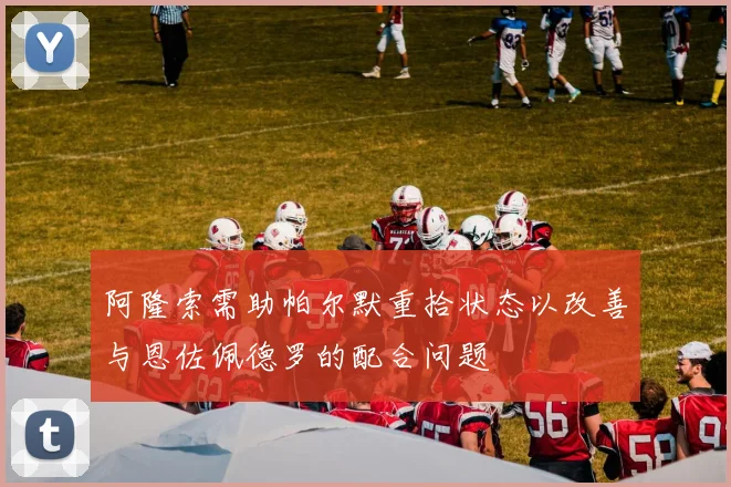 阿隆索需助帕尔默重拾状态以改善与恩佐佩德罗的配合问题