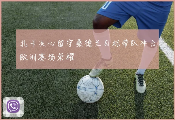 扎卡决心留守桑德兰目标带队冲击欧洲赛场荣耀
