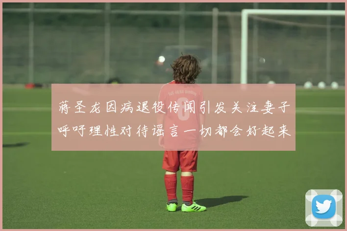 蒋圣龙因病退役传闻引发关注妻子呼吁理性对待谣言一切都会好起来