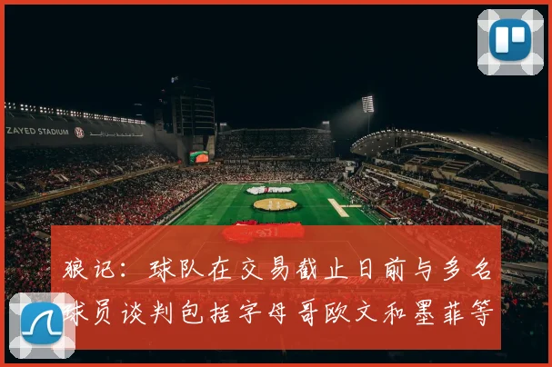 狼记：球队在交易截止日前与多名球员谈判包括字母哥欧文和墨菲等人