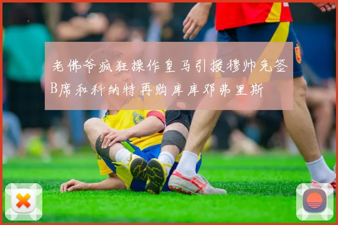 老佛爷疯狂操作皇马引援穆帅免签B席和科纳特再购库库邓弗里斯