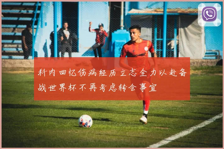 科内回忆伤病经历立志全力以赴备战世界杯不再考虑转会事宜