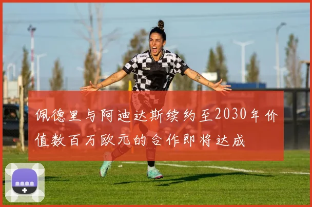 佩德里与阿迪达斯续约至2030年价值数百万欧元的合作即将达成
