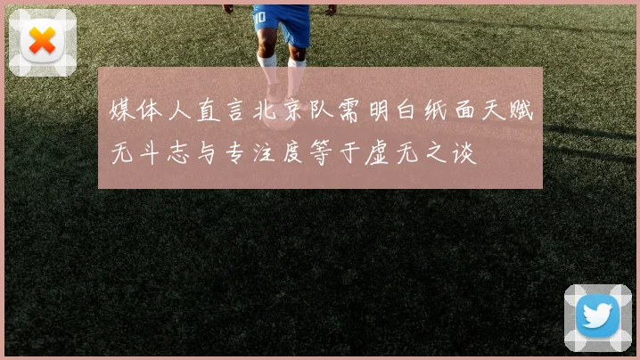 媒体人直言北京队需明白纸面天赋无斗志与专注度等于虚无之谈