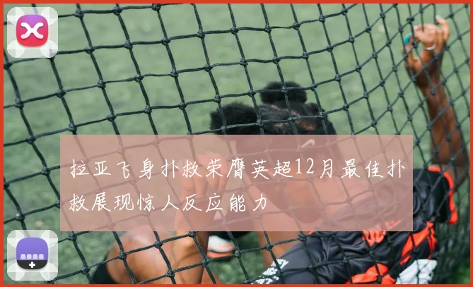 拉亚飞身扑救荣膺英超12月最佳扑救展现惊人反应能力