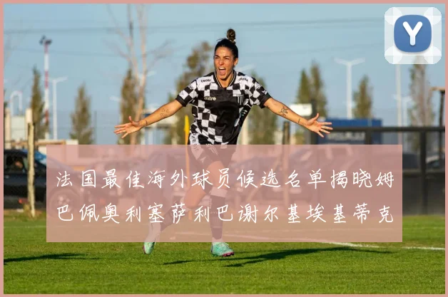 法国最佳海外球员候选名单揭晓姆巴佩奥利塞萨利巴谢尔基埃基蒂克争夺荣誉