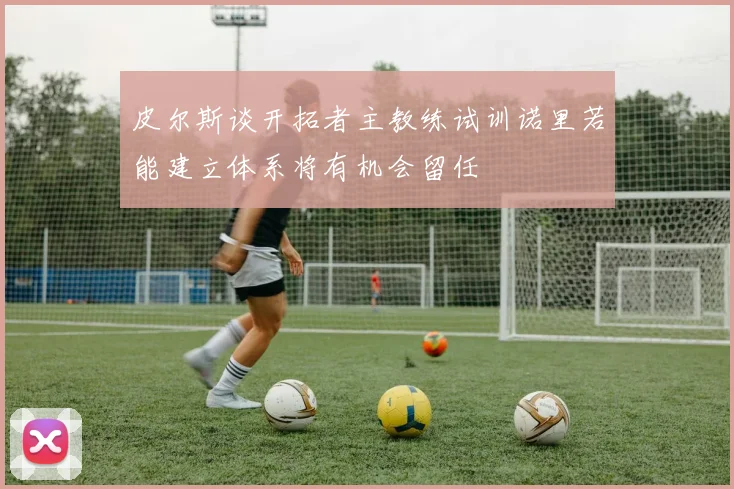 皮尔斯谈开拓者主教练试训诺里若能建立体系将有机会留任