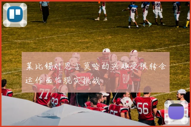 莱比锡对恩古莫哈的兴趣受限转会运作面临现实挑战