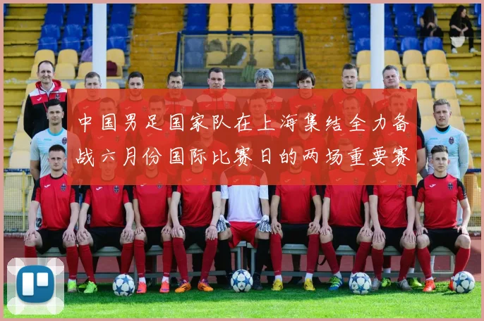 中国男足国家队在上海集结全力备战六月份国际比赛日的两场重要赛事