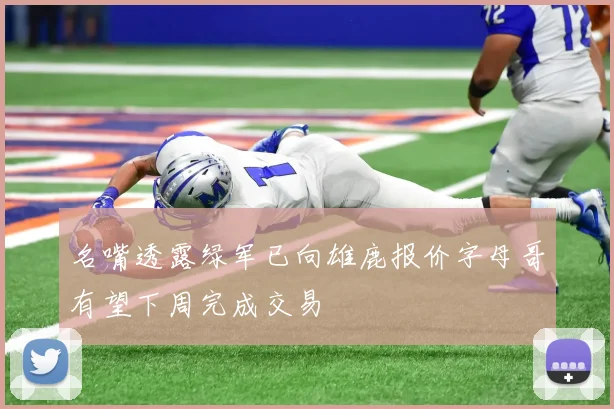 名嘴透露绿军已向雄鹿报价字母哥有望下周完成交易