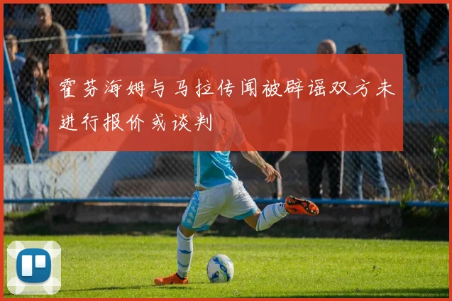 霍芬海姆与马拉传闻被辟谣双方未进行报价或谈判