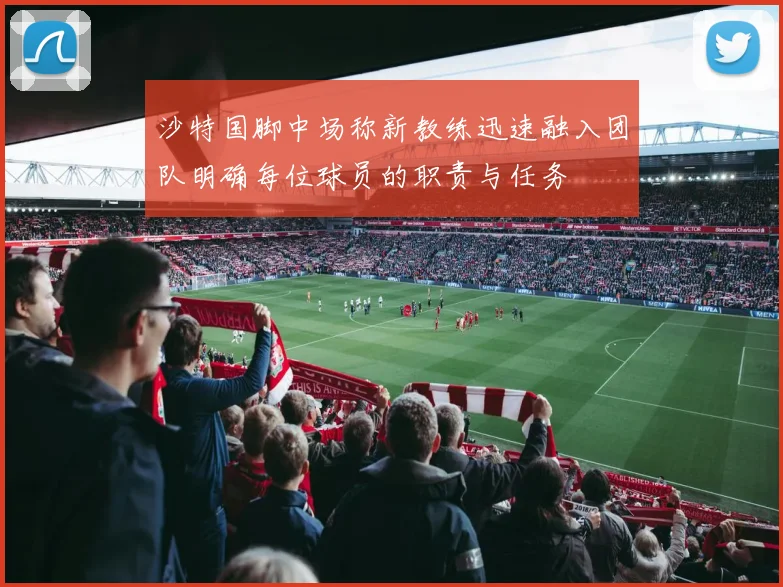 沙特国脚中场称新教练迅速融入团队明确每位球员的职责与任务