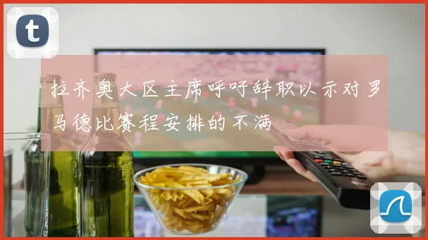拉齐奥大区主席呼吁辞职以示对罗马德比赛程安排的不满