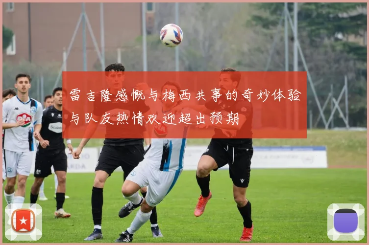 雷吉隆感慨与梅西共事的奇妙体验与队友热情欢迎超出预期