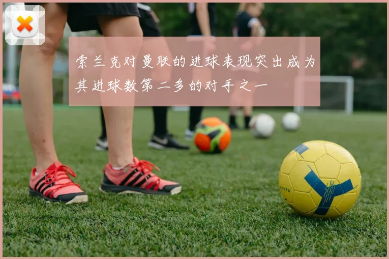 索兰克对曼联的进球表现突出成为其进球数第二多的对手之一