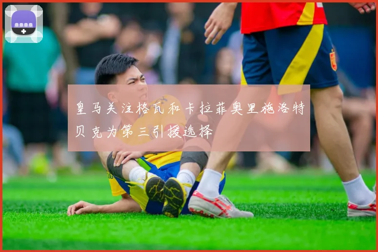 皇马关注格瓦和卡拉菲奥里施洛特贝克为第三引援选择